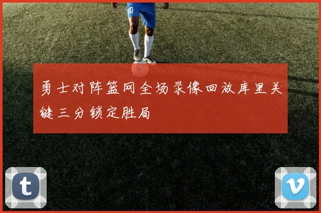 勇士对阵篮网全场录像回放库里关键三分锁定胜局