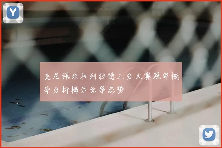 克尼佩尔和利拉德三分大赛冠军概率分析揭示竞争态势