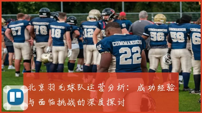 北京羽毛球队运营分析:成功经验与面临挑战的深度探讨