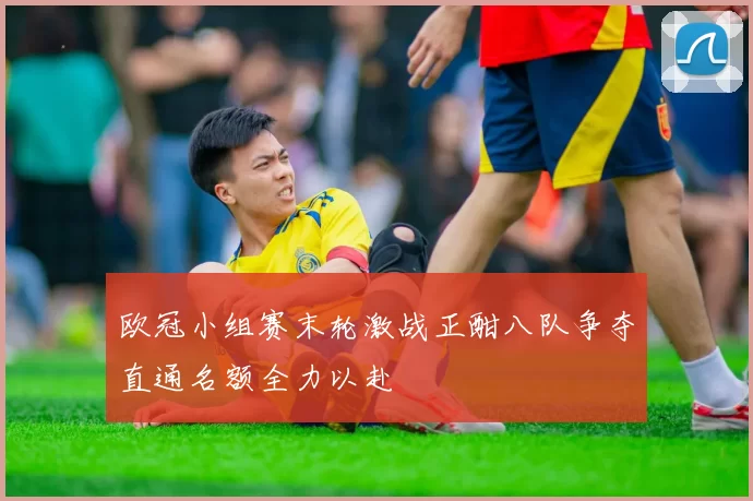 欧冠小组赛末轮激战正酣八队争夺直通名额全力以赴