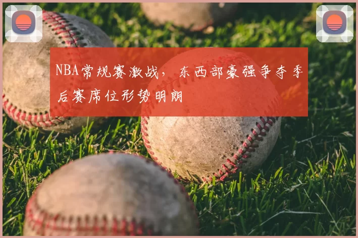 NBA常规赛激战，东西部豪强争夺季后赛席位形势明朗