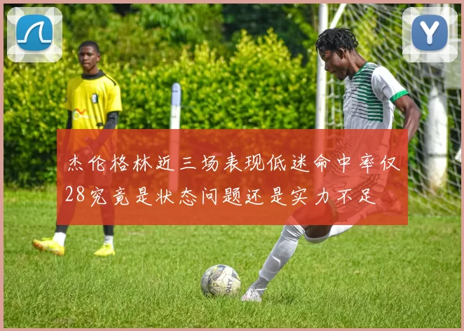 杰伦格林近三场表现低迷命中率仅28究竟是状态问题还是实力不足
