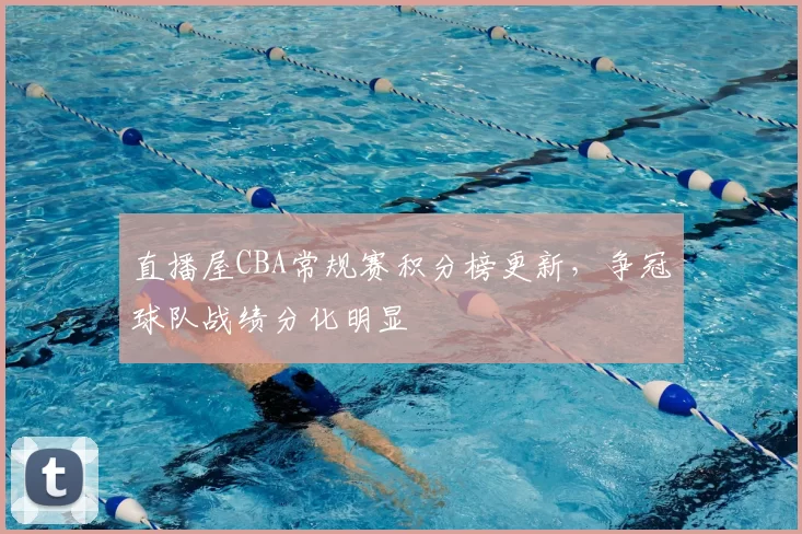 直播屋CBA常规赛积分榜更新，争冠球队战绩分化明显
