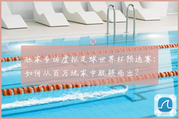 独家专访虚拟足球世界杯预选赛:如何从百万玩家中脱颖而出?