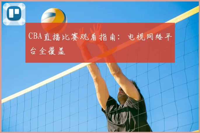 CBA直播比赛观看指南：电视网络平台全覆盖