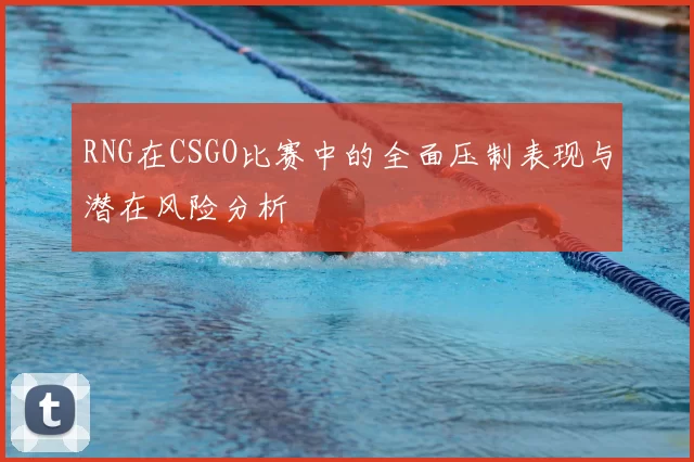 RNG在CSGO比赛中的全面压制表现与潜在风险分析