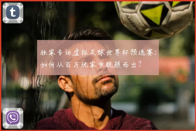 独家专访虚拟足球世界杯预选赛:如何从百万玩家中脱颖而出?