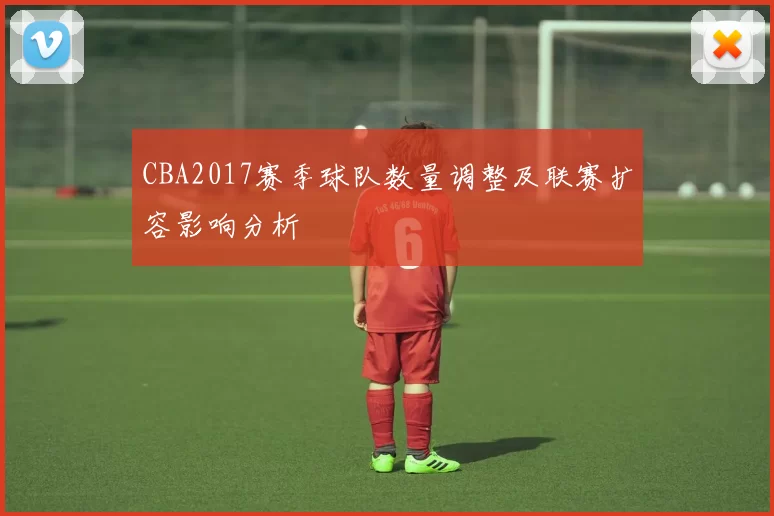CBA2017赛季球队数量调整及联赛扩容影响分析