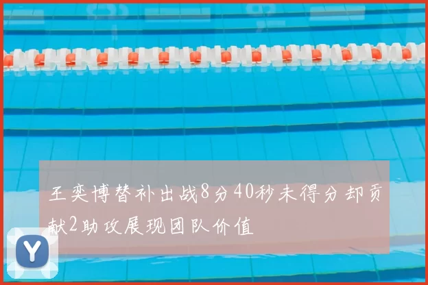 王奕博替补出战8分40秒未得分却贡献2助攻展现团队价值