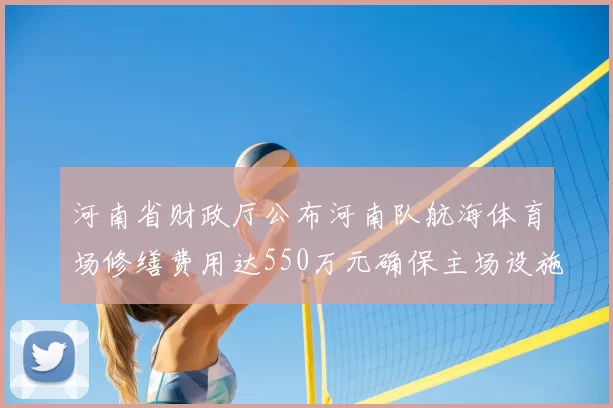 河南省财政厅公布河南队航海体育场修缮费用达550万元确保主场设施安全