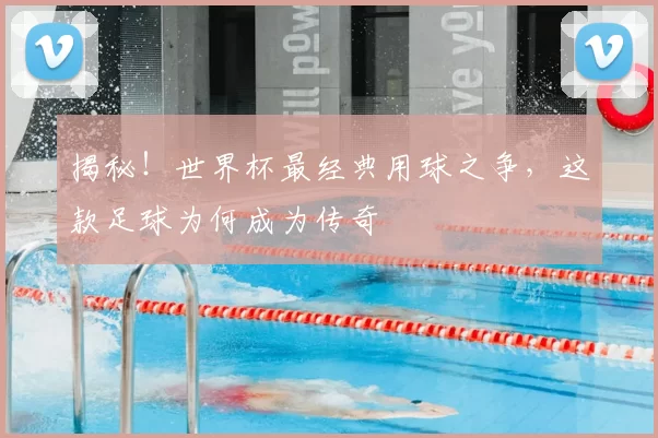 揭秘!世界杯最经典用球之争,这款足球为何成为传奇