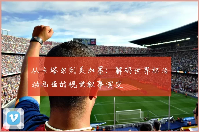从卡塔尔到美加墨:解码世界杯活动画面的视觉叙事演变