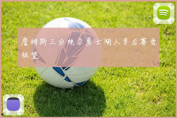 詹姆斯三分绝杀勇士湖人季后赛晋级望