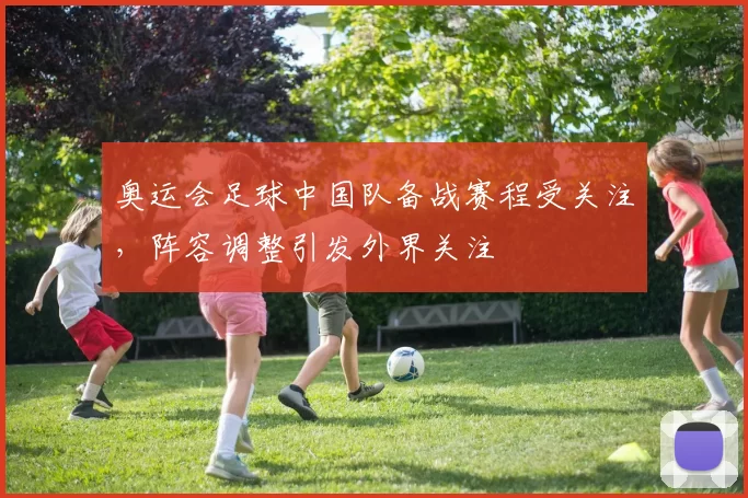 奥运会足球中国队备战赛程受关注,阵容调整引发外界关注