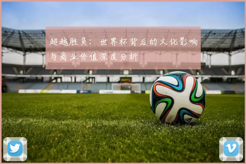 超越胜负：世界杯背后的文化影响与商业价值深度分析