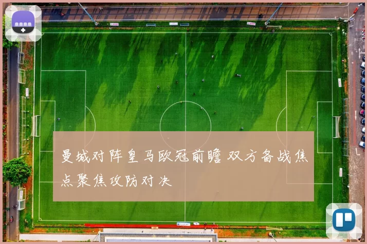 曼城对阵皇马欧冠前瞻 双方备战焦点聚焦攻防对决