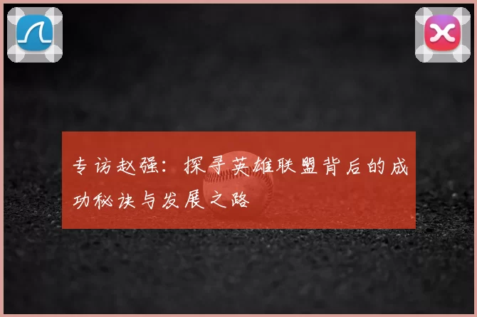 专访赵强:探寻英雄联盟背后的成功秘诀与发展之路