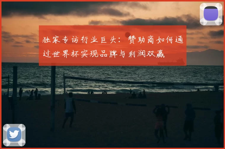 独家专访行业巨头:赞助商如何通过世界杯实现品牌与利润双赢