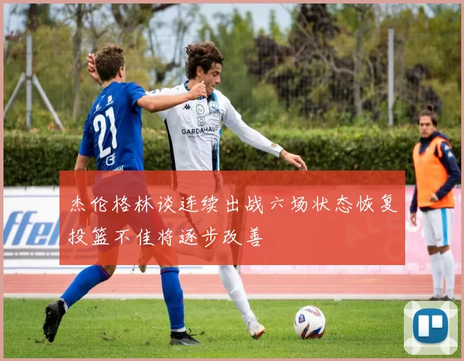 杰伦格林谈连续出战六场状态恢复投篮不佳将逐步改善