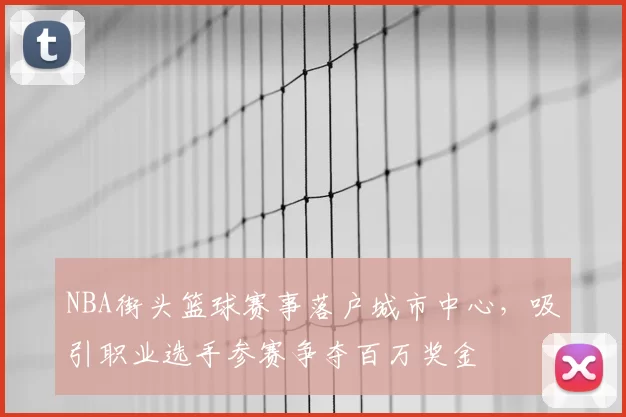 NBA街头篮球赛事落户城市中心,吸引职业选手参赛争夺百万奖金