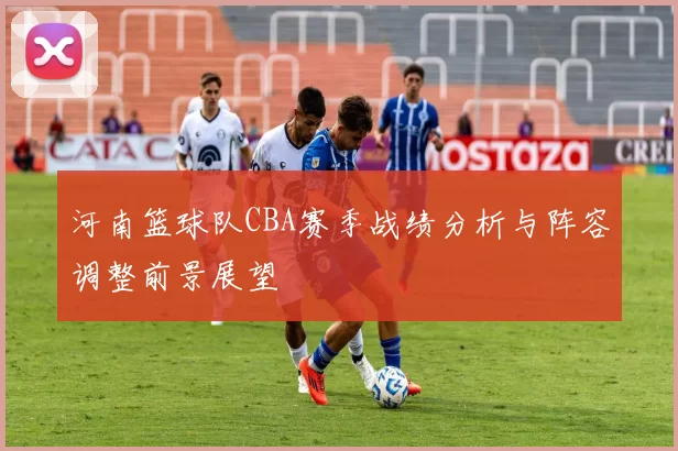河南篮球队CBA赛季战绩分析与阵容调整前景展望