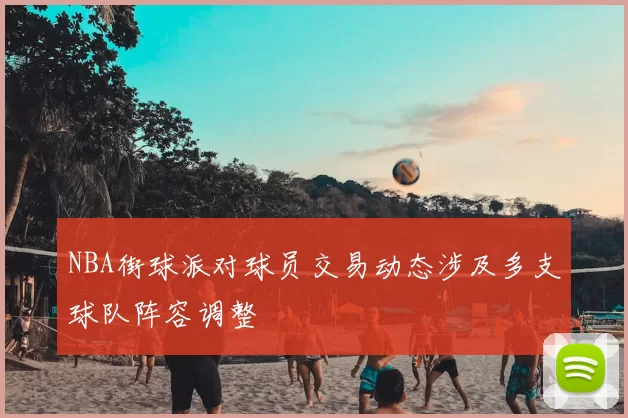 NBA街球派对球员交易动态涉及多支球队阵容调整