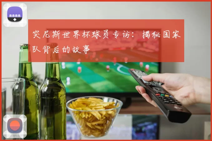 突尼斯世界杯球员专访:揭秘国家队背后的故事