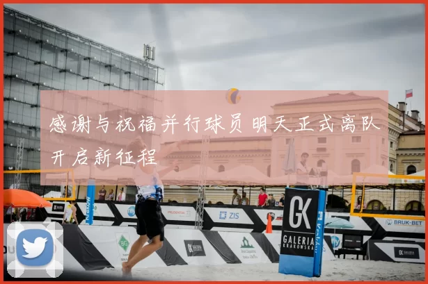感谢与祝福并行球员明天正式离队开启新征程
