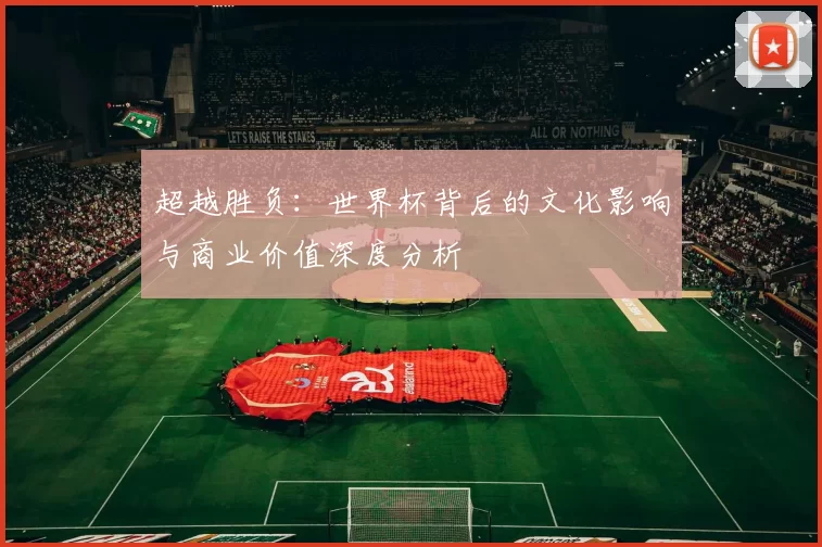 超越胜负:世界杯背后的文化影响与商业价值深度分析