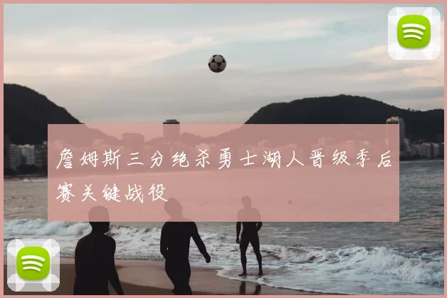 詹姆斯三分绝杀勇士湖人晋级季后赛关键战役