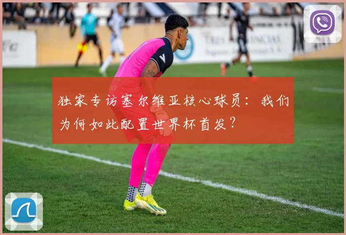 独家专访塞尔维亚核心球员:我们为何如此配置世界杯首发?