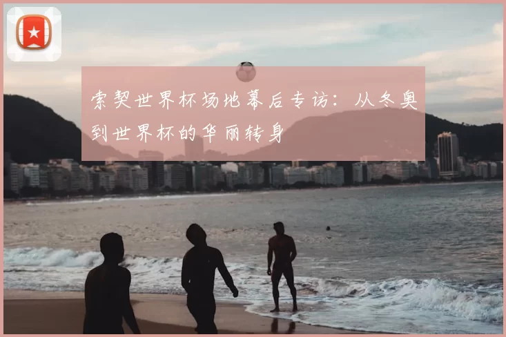 索契世界杯场地幕后专访:从冬奥到世界杯的华丽转身
