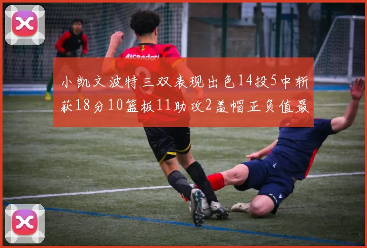 小凯文波特三双表现出色14投5中斩获18分10篮板11助攻2盖帽正负值最高