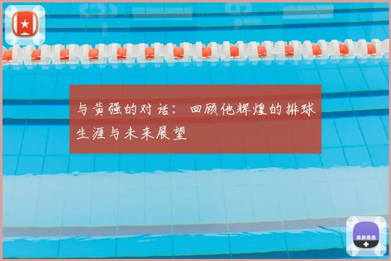 与黄强的对话:回顾他辉煌的排球生涯与未来展望