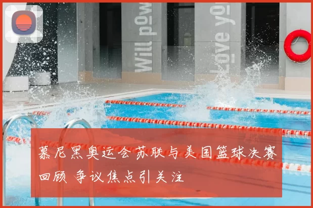 慕尼黑奥运会苏联与美国篮球决赛回顾 争议焦点引关注