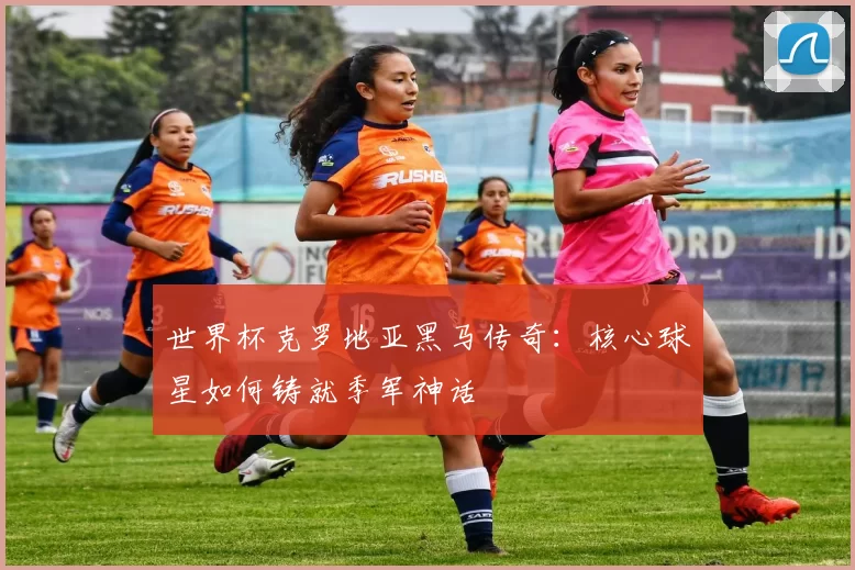 世界杯克罗地亚黑马传奇:核心球星如何铸就季军神话