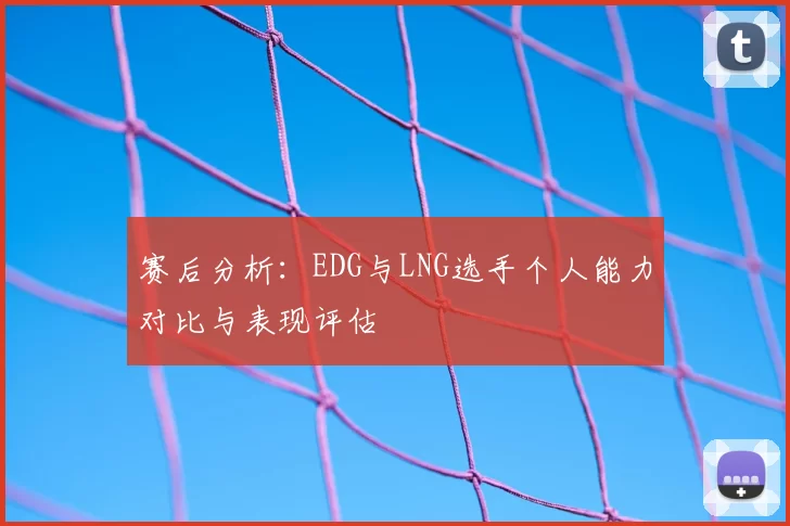 赛后分析:EDG与LNG选手个人能力对比与表现评估