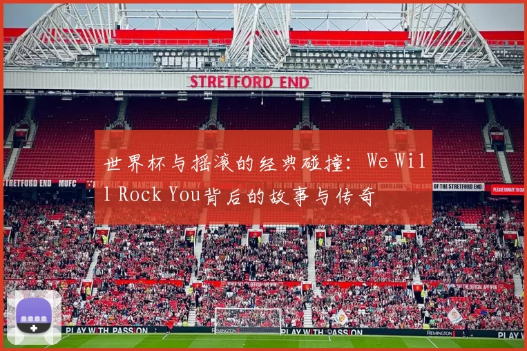 世界杯与摇滚的经典碰撞:We Will Rock You背后的故事与传奇