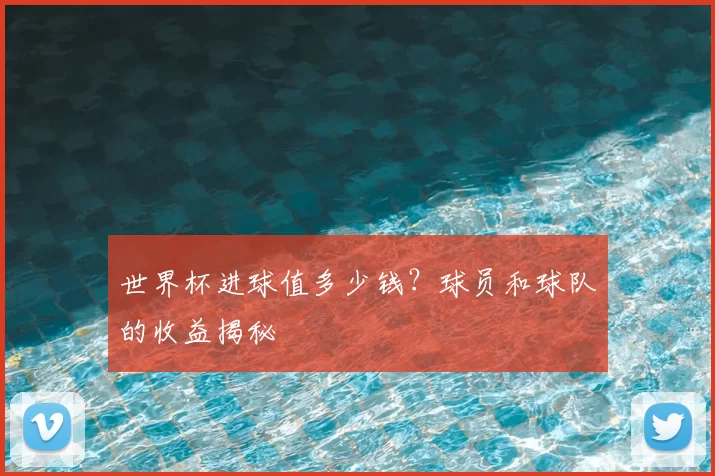 世界杯进球值多少钱?球员和球队的收益揭秘