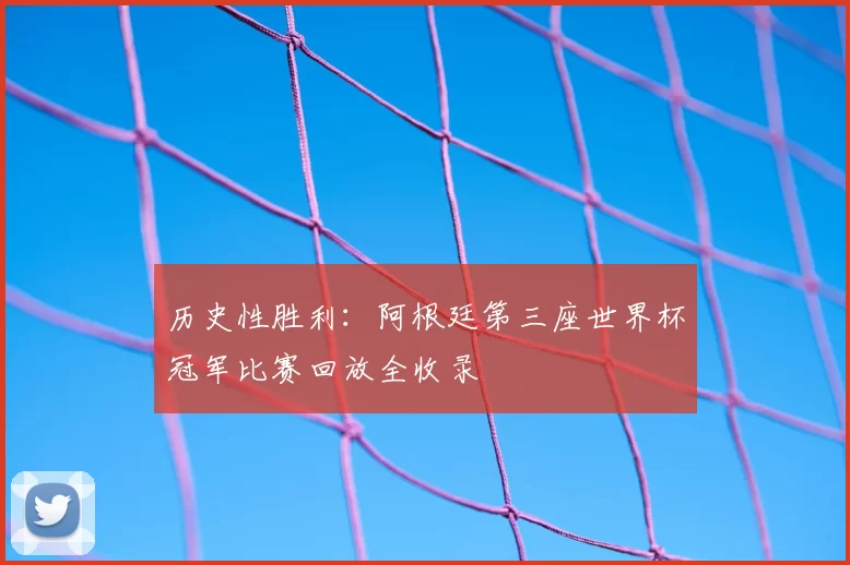 历史性胜利:阿根廷第三座世界杯冠军比赛回放全收录
