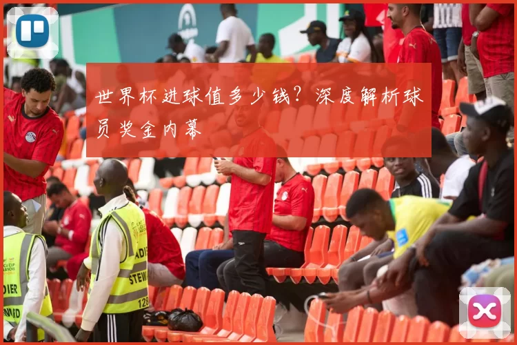 世界杯进球值多少钱?深度解析球员奖金内幕