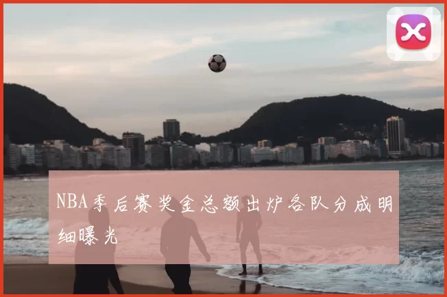 NBA季后赛奖金总额出炉各队分成明细曝光