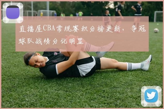 直播屋CBA常规赛积分榜更新，争冠球队战绩分化明显