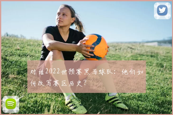 对话2022世预赛黑马球队:他们如何改写赛区历史?