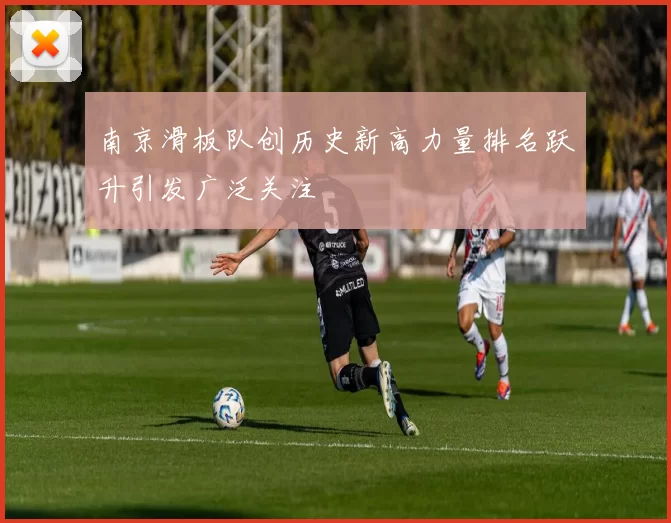 南京滑板队创历史新高力量排名跃升引发广泛关注