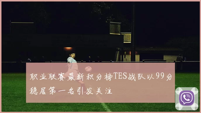 职业联赛最新积分榜TES战队以99分稳居第一名引发关注