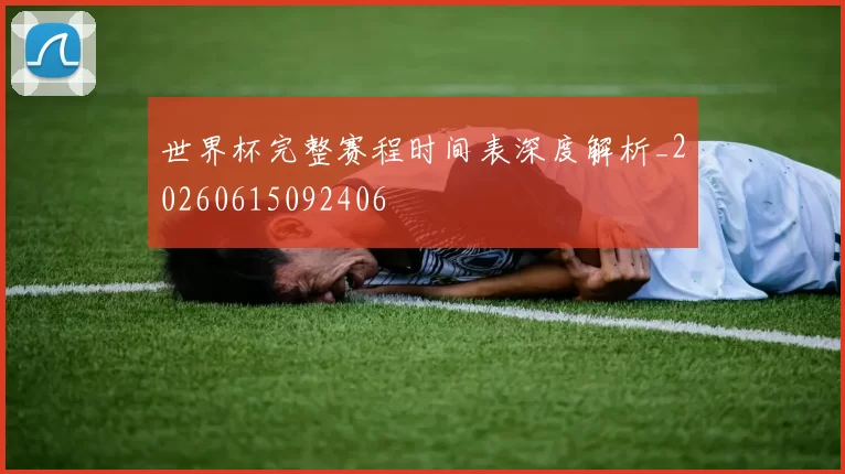 世界杯完整赛程时间表深度解析_20260615092406