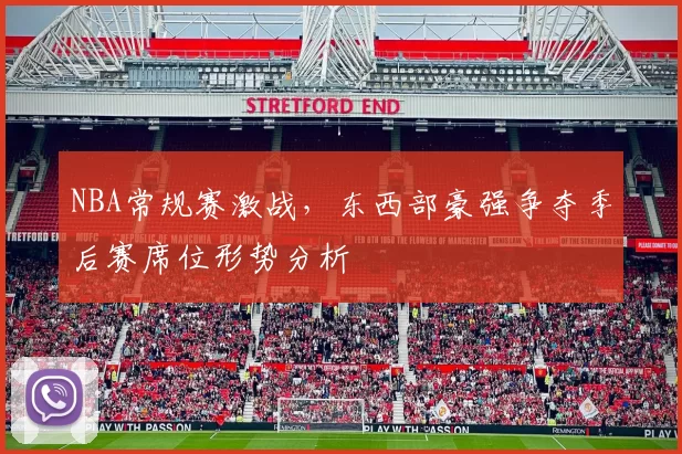 NBA常规赛激战，东西部豪强争夺季后赛席位形势分析
