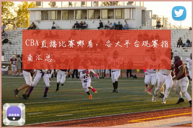 CBA直播比赛哪看，各大平台观赛指南汇总
