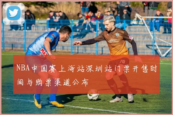 NBA中国赛上海站深圳站门票开售时间与购票渠道公布